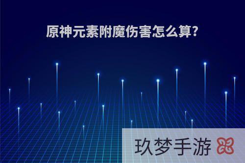 原神元素附魔伤害怎么算?