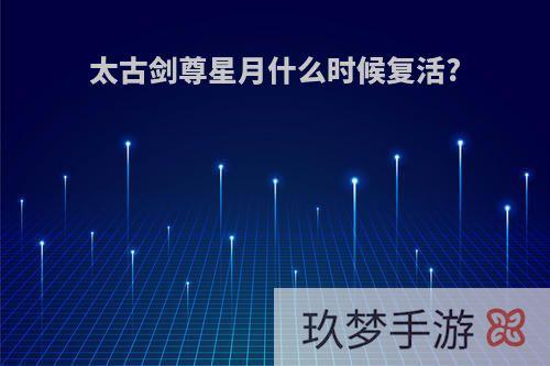 太古剑尊星月什么时候复活?