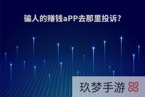 骗人的赚钱aPP去那里投诉?