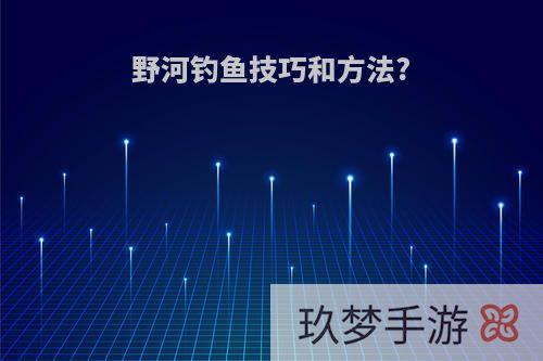 野河钓鱼技巧和方法?