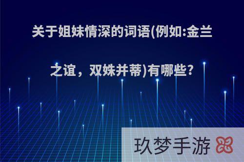 关于姐妹情深的词语(例如:金兰之谊，双姝并蒂)有哪些?