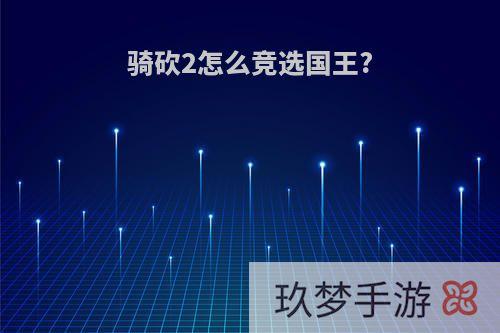 骑砍2怎么竞选国王?