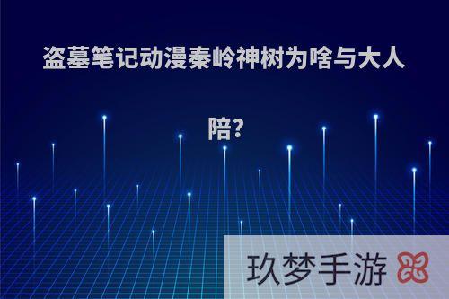 盗墓笔记动漫秦岭神树为啥与大人陪?