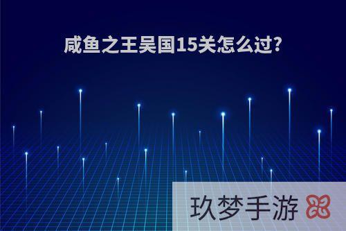 咸鱼之王吴国15关怎么过?
