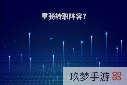 重骑转职阵容?