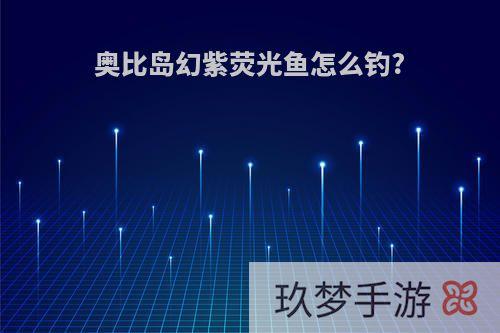 奥比岛幻紫荧光鱼怎么钓?