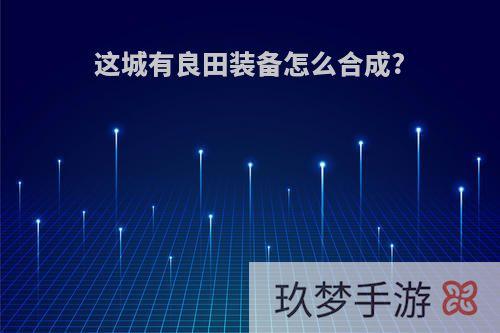 这城有良田装备怎么合成?