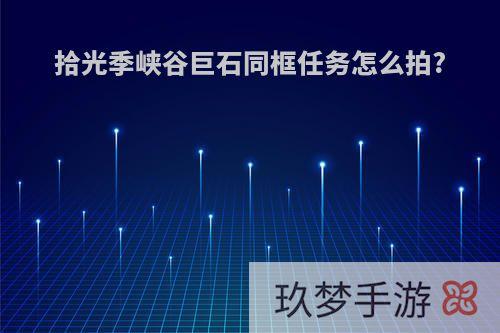拾光季峡谷巨石同框任务怎么拍?