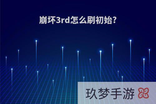 崩坏3rd怎么刷初始?