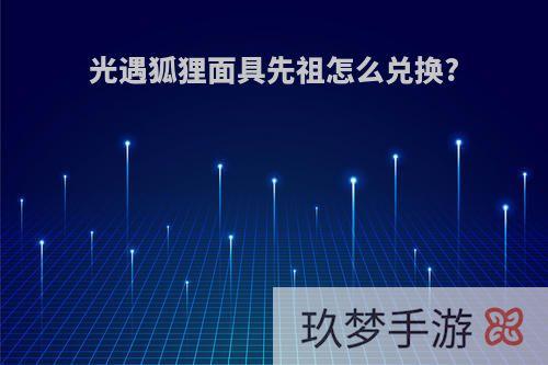 光遇狐狸面具先祖怎么兑换?
