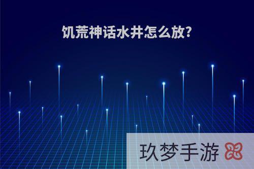 饥荒神话水井怎么放?