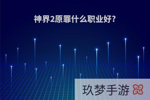 神界2原罪什么职业好?