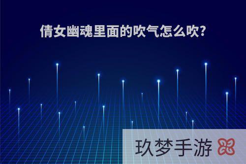 倩女幽魂里面的吹气怎么吹?