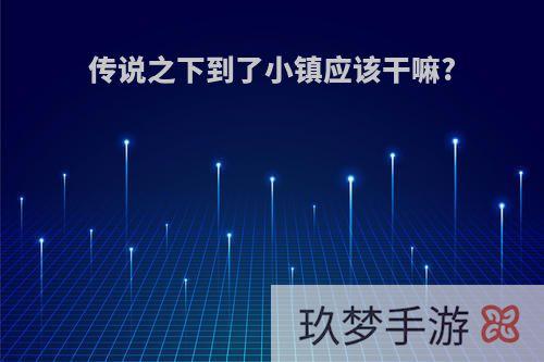 传说之下到了小镇应该干嘛?