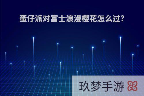 蛋仔派对富士浪漫樱花怎么过?
