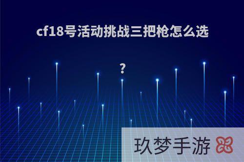 cf18号活动挑战三把枪怎么选?