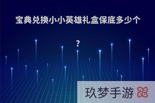 宝典兑换小小英雄礼盒保底多少个?