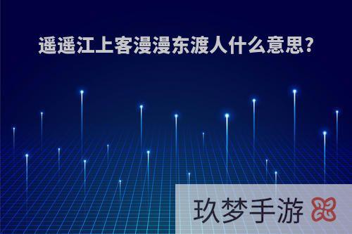 遥遥江上客漫漫东渡人什么意思?