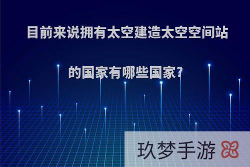 目前来说拥有太空建造太空空间站的国家有哪些国家?