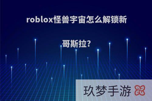 roblox怪兽宇宙怎么解锁新哥斯拉?