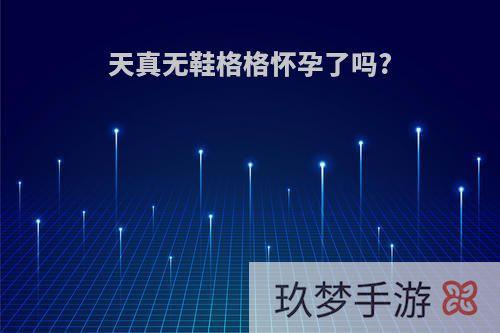 天真无鞋格格怀孕了吗?