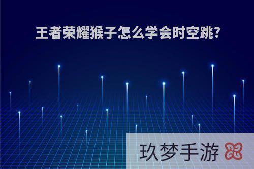 王者荣耀猴子怎么学会时空跳?
