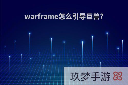 warframe怎么引导巨兽?