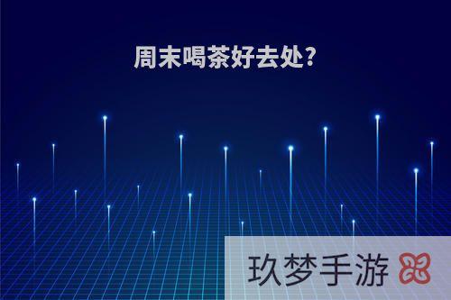 周末喝茶好去处?