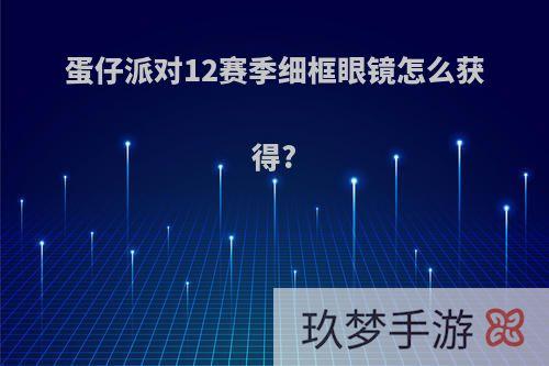 蛋仔派对12赛季细框眼镜怎么获得?