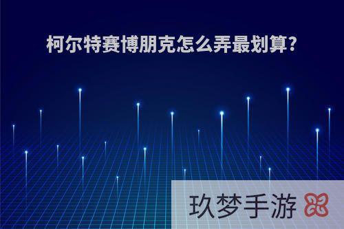 柯尔特赛博朋克怎么弄最划算?