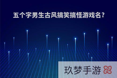 五个字男生古风搞笑搞怪游戏名?