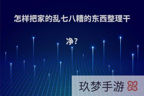 怎样把家的乱七八糟的东西整理干净?