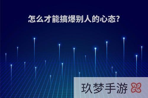 怎么才能搞爆别人的心态?
