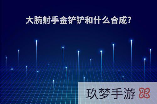 大腕射手金铲铲和什么合成?