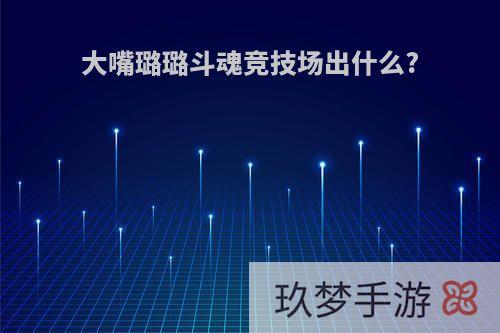 大嘴璐璐斗魂竞技场出什么?
