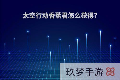 太空行动香蕉君怎么获得?