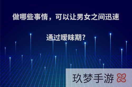 做哪些事情，可以让男女之间迅速通过暧昧期?