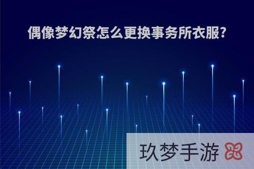 偶像梦幻祭怎么更换事务所衣服?