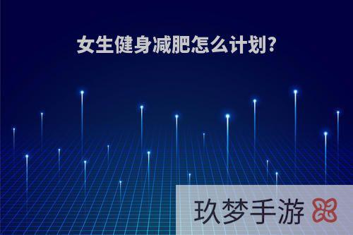 女生健身减肥怎么计划?