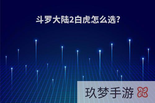斗罗大陆2白虎怎么选?