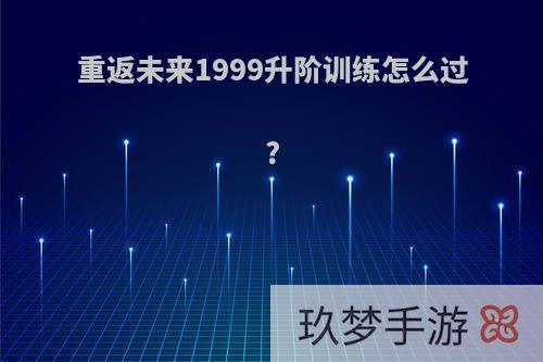 重返未来1999升阶训练怎么过?