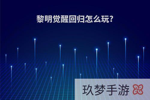 黎明觉醒回归怎么玩?