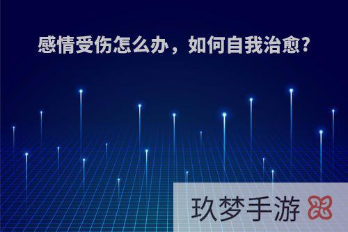 感情受伤怎么办，如何自我治愈?