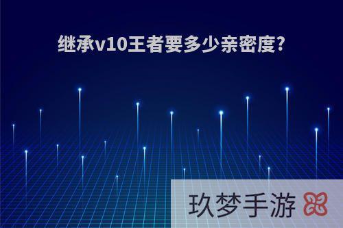 继承v10王者要多少亲密度?