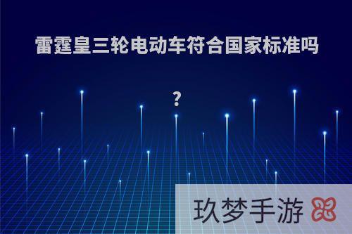 雷霆皇三轮电动车符合国家标准吗?