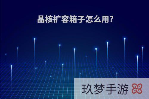 晶核扩容箱子怎么用?