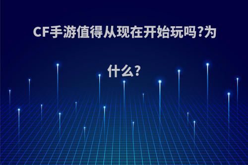 CF手游值得从现在开始玩吗?为什么?