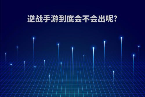 逆战手游到底会不会出呢?