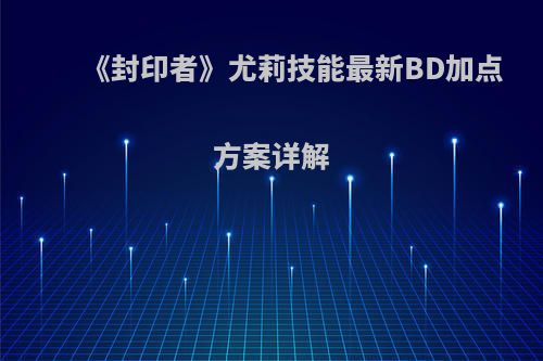 《封印者》尤莉技能最新BD加点方案详解