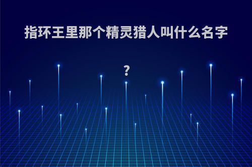 指环王里那个精灵猎人叫什么名字?